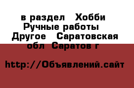  в раздел : Хобби. Ручные работы » Другое . Саратовская обл.,Саратов г.